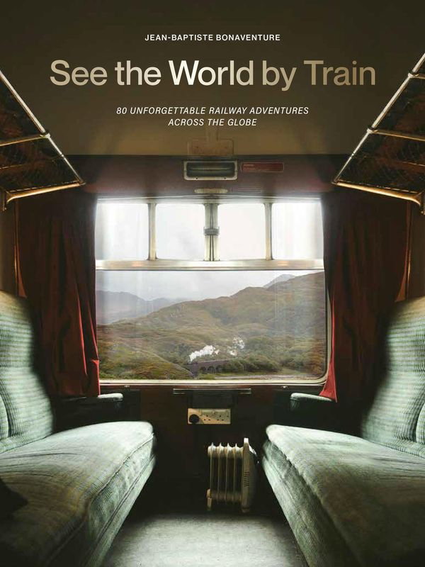 See the World by Train. 80 Unforgettable Railway Adventures Across the