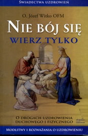 Nie bój się wierz tylko. O drogach uzdrowienia duchowego i fizycznego Witko